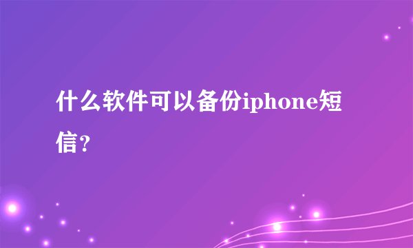 什么软件可以备份iphone短信？