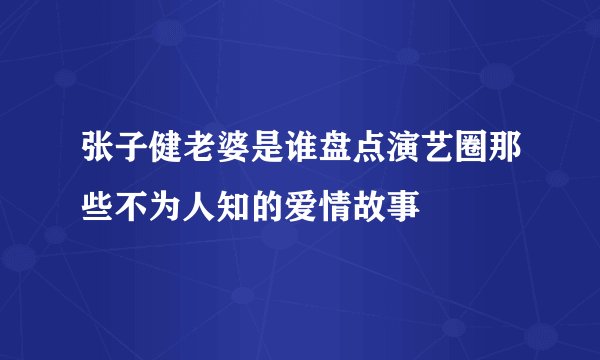张子健老婆是谁盘点演艺圈那些不为人知的爱情故事