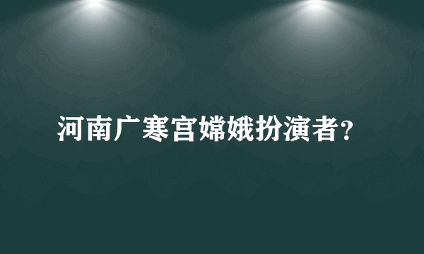 河南广寒宫嫦娥扮演者？