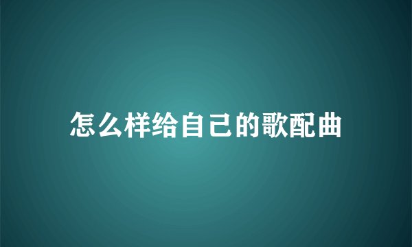 怎么样给自己的歌配曲