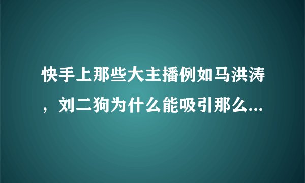 快手上那些大主播例如马洪涛，刘二狗为什么能吸引那么多粉丝？