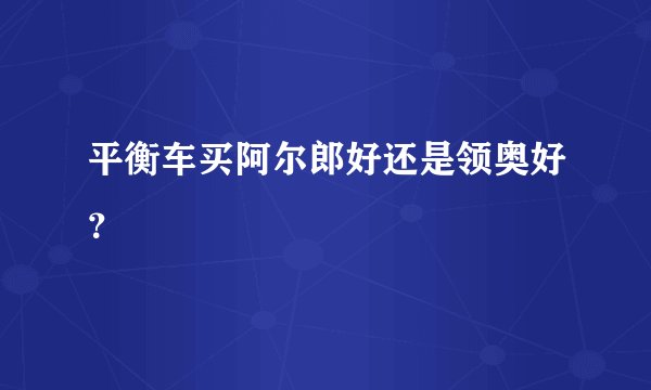平衡车买阿尔郎好还是领奥好？