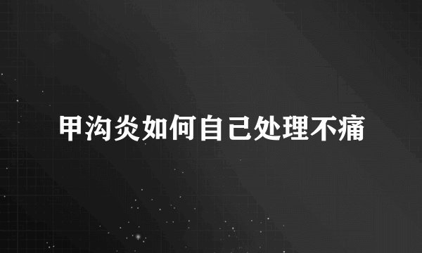 甲沟炎如何自己处理不痛