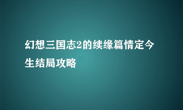 幻想三国志2的续缘篇情定今生结局攻略