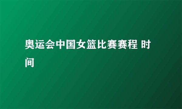 奥运会中国女篮比赛赛程 时间