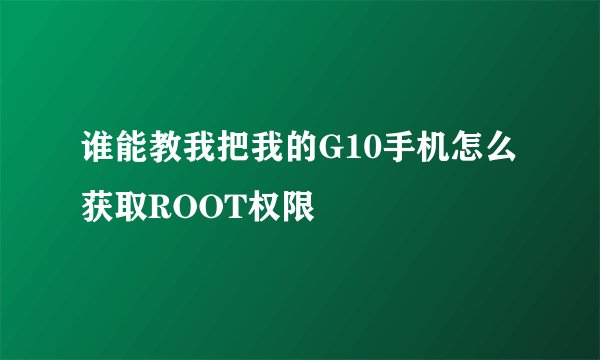 谁能教我把我的G10手机怎么获取ROOT权限