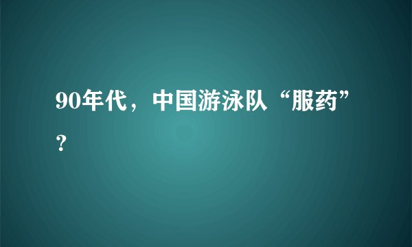 90年代，中国游泳队“服药”？