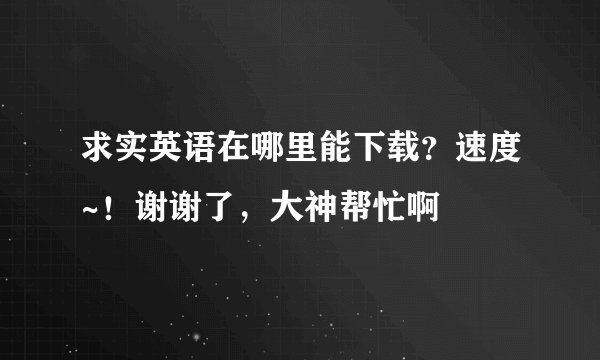 求实英语在哪里能下载？速度~！谢谢了，大神帮忙啊