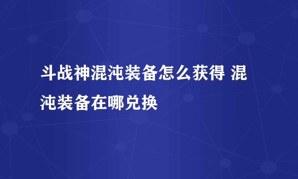 斗战神混沌装备怎么获得 混沌装备在哪兑换