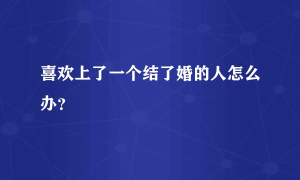 喜欢上了一个结了婚的人怎么办？
