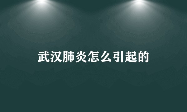 武汉肺炎怎么引起的