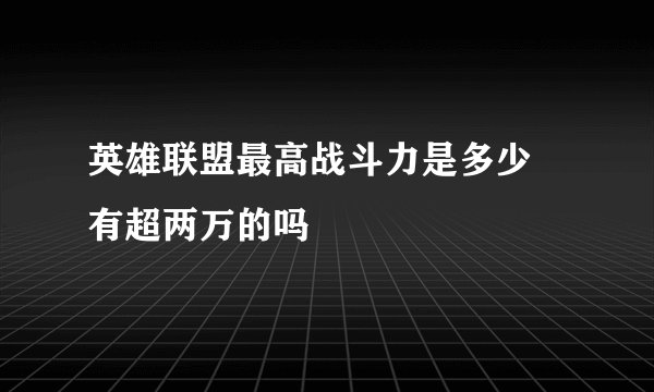 英雄联盟最高战斗力是多少 有超两万的吗