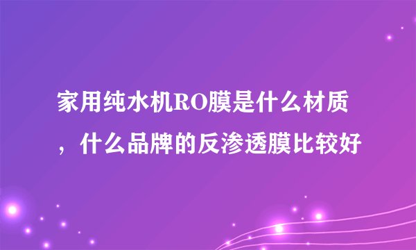 家用纯水机RO膜是什么材质，什么品牌的反渗透膜比较好