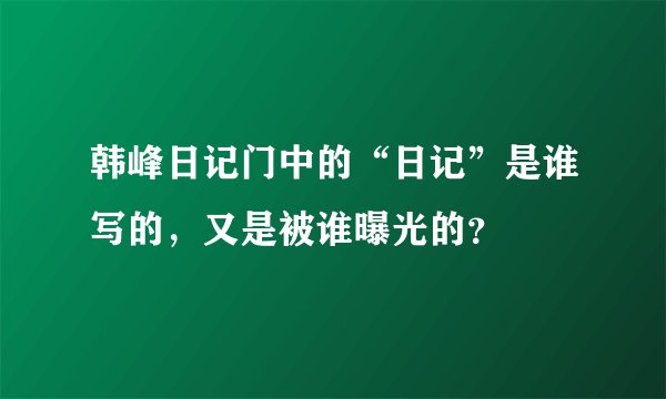 韩峰日记门中的“日记”是谁写的，又是被谁曝光的？