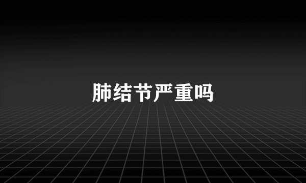 肺结节严重吗