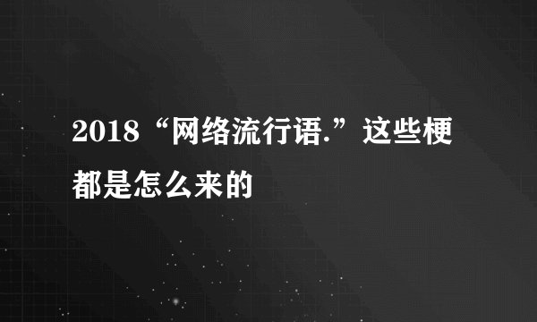 2018“网络流行语.”这些梗都是怎么来的