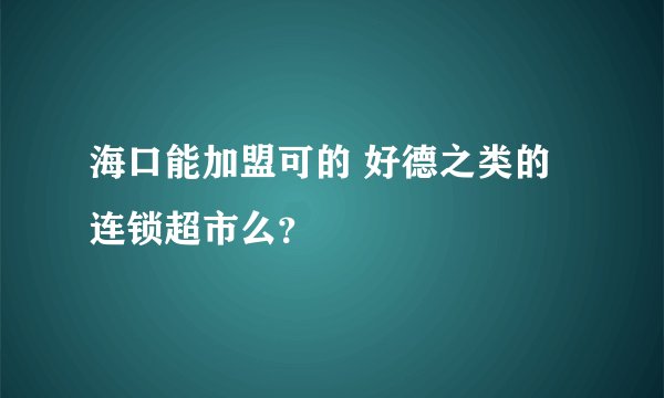 海口能加盟可的 好德之类的连锁超市么？