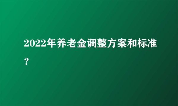 2022年养老金调整方案和标准?