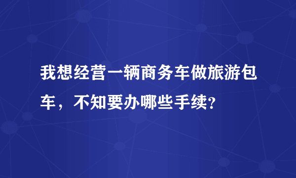 我想经营一辆商务车做旅游包车，不知要办哪些手续？