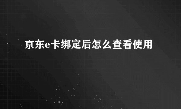 京东e卡绑定后怎么查看使用