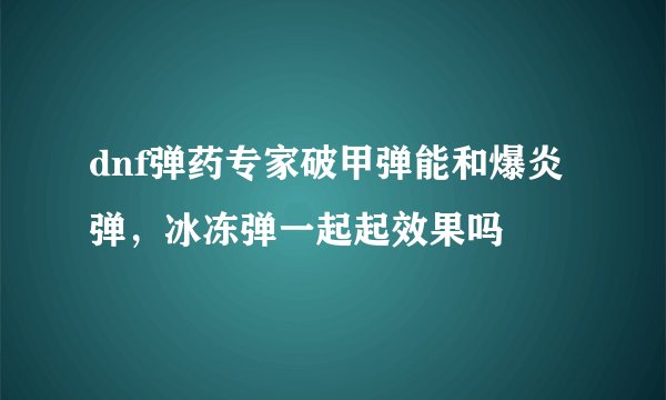 dnf弹药专家破甲弹能和爆炎弹，冰冻弹一起起效果吗