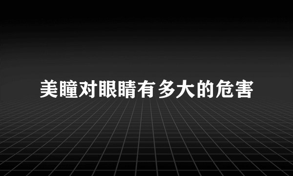 美瞳对眼睛有多大的危害