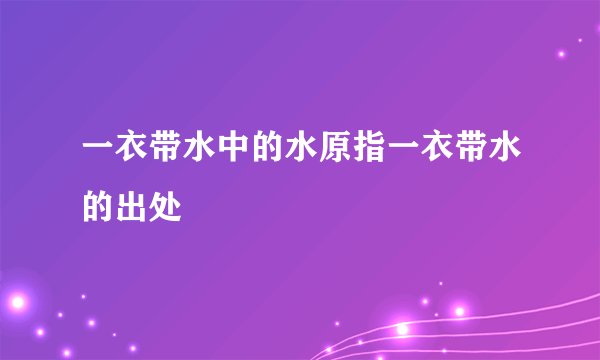 一衣带水中的水原指一衣带水的出处