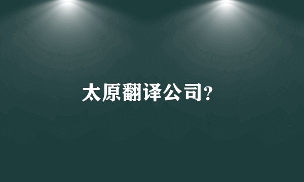 太原翻译公司？