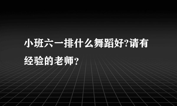 小班六一排什么舞蹈好?请有经验的老师？