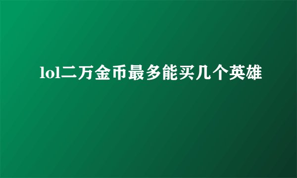 lol二万金币最多能买几个英雄