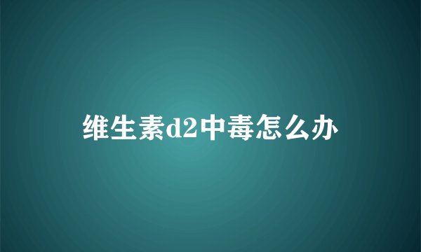 维生素d2中毒怎么办