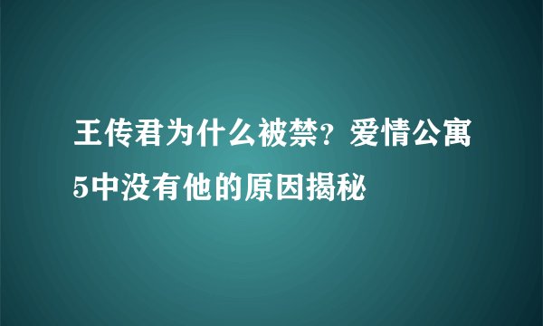 王传君为什么被禁？爱情公寓5中没有他的原因揭秘
