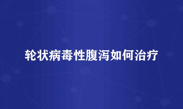 轮状病毒性腹泻如何治疗