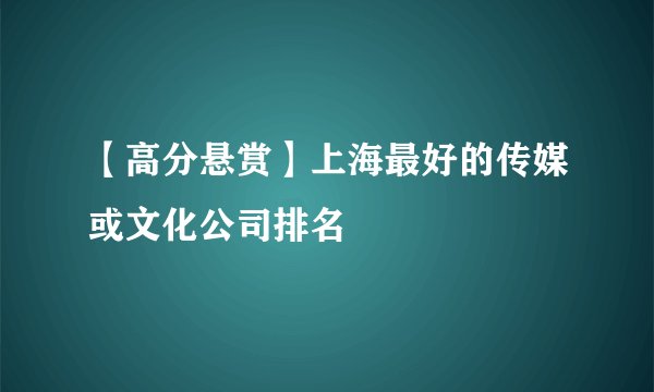 【高分悬赏】上海最好的传媒或文化公司排名