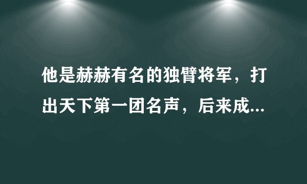 他是赫赫有名的独臂将军，打出天下第一团名声，后来成我国副总理