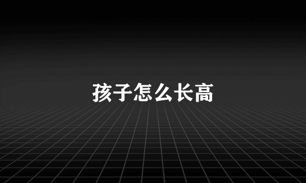 孩子怎么长高