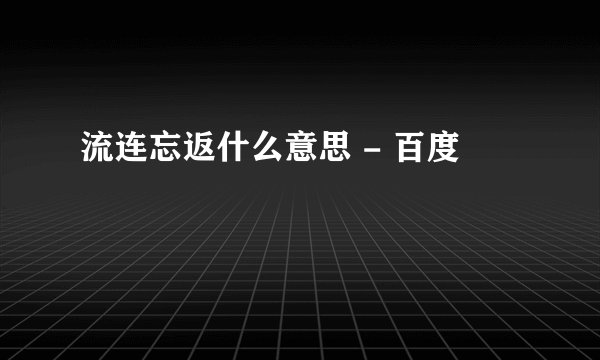 流连忘返什么意思 - 百度