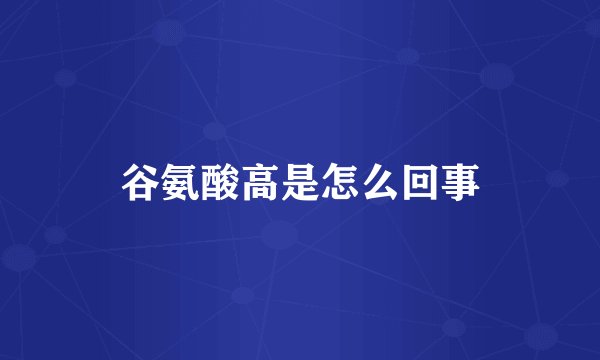 谷氨酸高是怎么回事