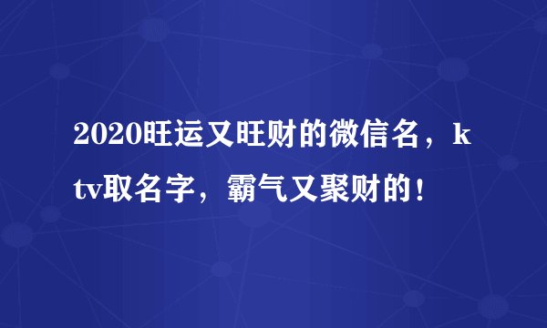 2020旺运又旺财的微信名，ktv取名字，霸气又聚财的！