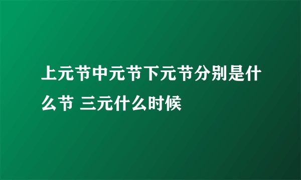 上元节中元节下元节分别是什么节 三元什么时候