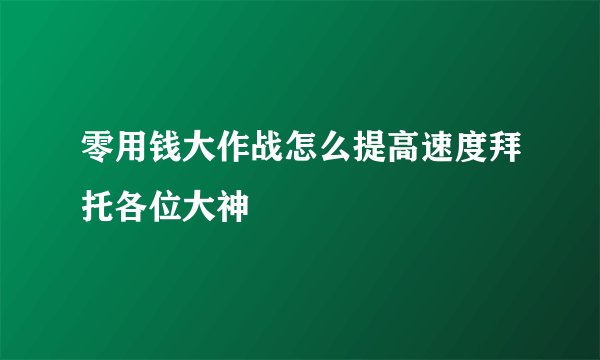 零用钱大作战怎么提高速度拜托各位大神