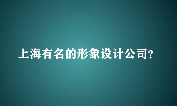 上海有名的形象设计公司？