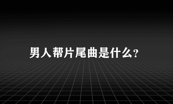 男人帮片尾曲是什么？