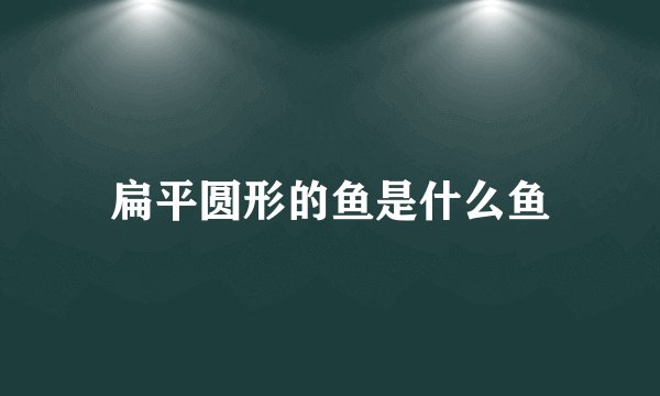 扁平圆形的鱼是什么鱼