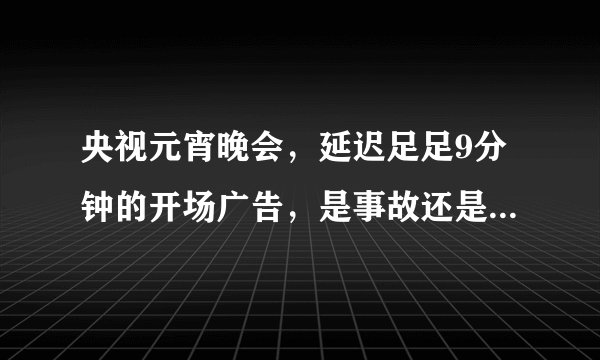 央视元宵晚会，延迟足足9分钟的开场广告，是事故还是为了放广告？