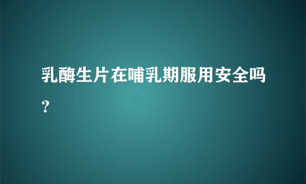 乳酶生片在哺乳期服用安全吗？