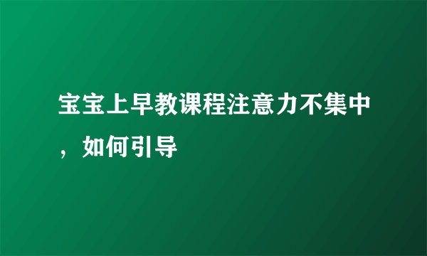 宝宝上早教课程注意力不集中，如何引导