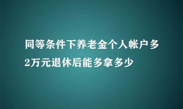 同等条件下养老金个人帐户多2万元退休后能多拿多少