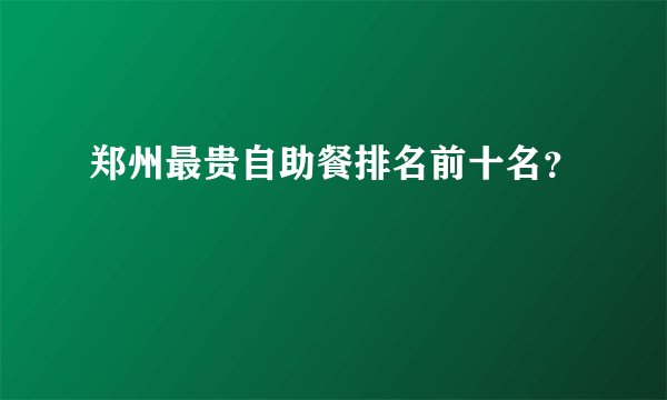 郑州最贵自助餐排名前十名？