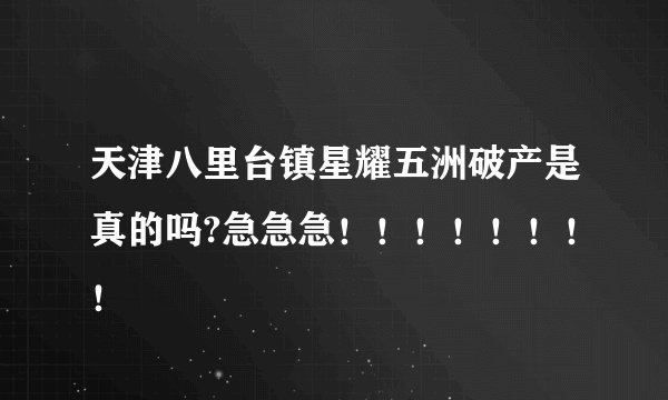 天津八里台镇星耀五洲破产是真的吗?急急急！！！！！！！！